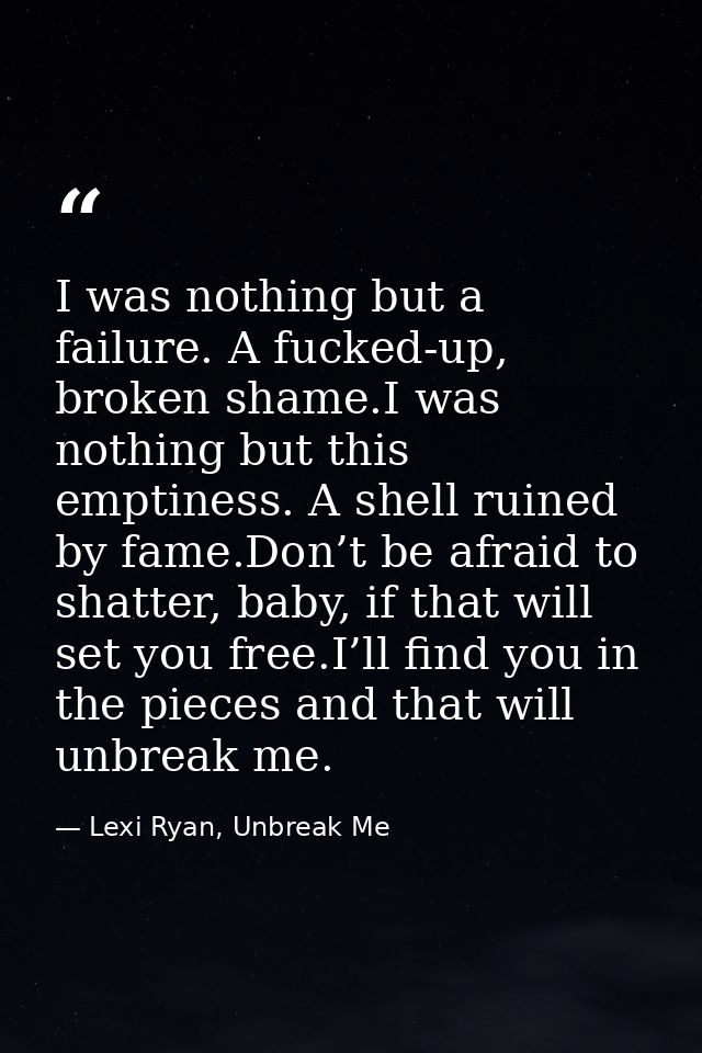 I was nothing but a failure. A fucked-up, broken shame.I was nothing but this emptiness. A shell ruined by fame.Don’t be — Lexi Ryan, Unbreak Me