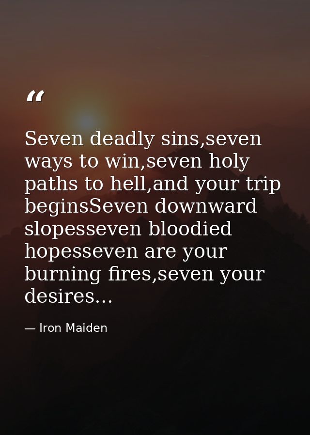 Seven deadly sins,seven ways to win,seven holy paths to hell,and your trip beginsSeven downward slopesseven bloodied hop — Iron Maiden