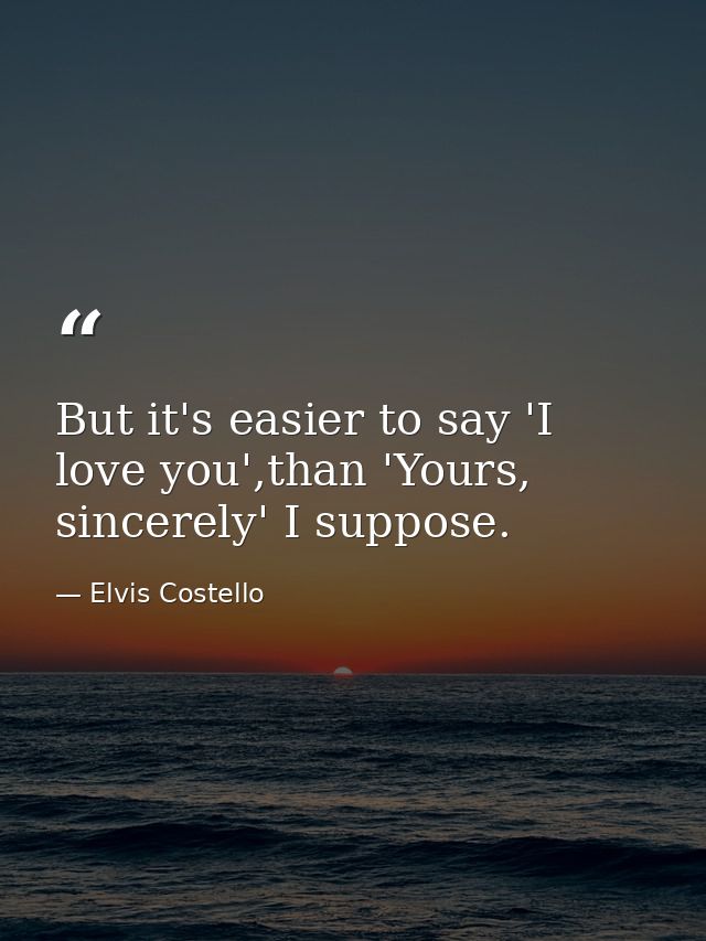But it's easier to say 'I love you',than 'Yours, sincerely' I suppose. — Elvis Costello