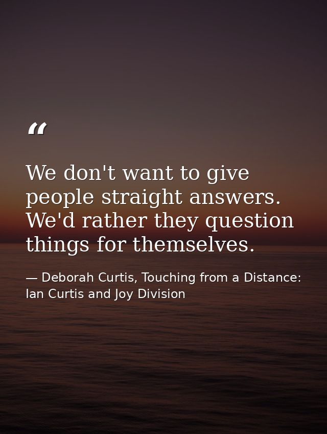 We don't want to give people straight answers. We'd rather they question things for themselves. — Deborah Curtis, Touching from a Distance: Ian Curtis and Joy Division
