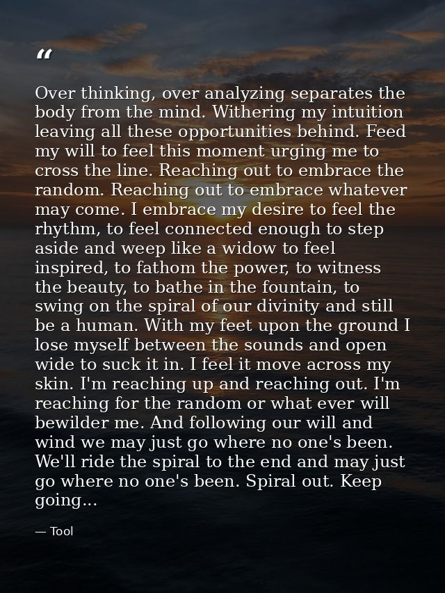 Over thinking, over analyzing separates the body from the mind. Withering my intuition leaving all these opportunities b — Tool