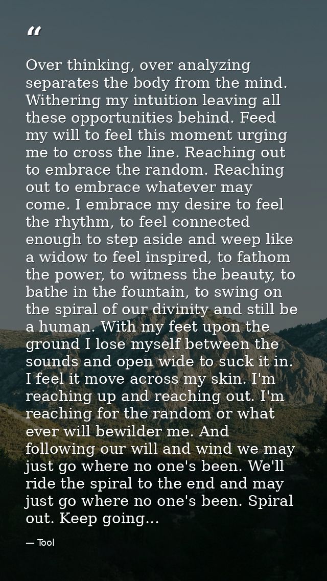 Over thinking, over analyzing separates the body from the mind. Withering my intuition leaving all these opportunities b — Tool