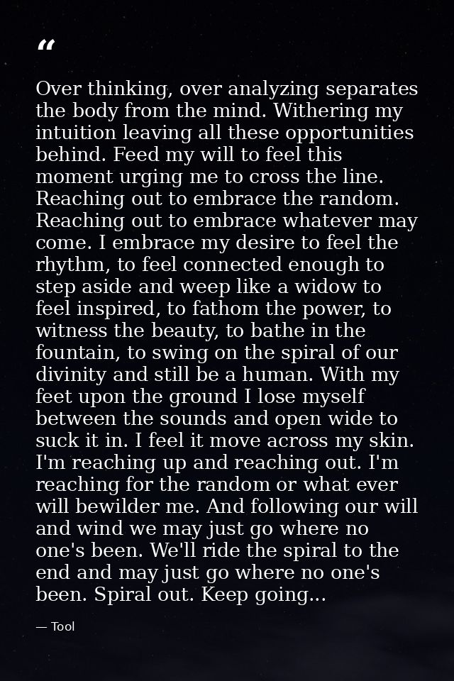 Over thinking, over analyzing separates the body from the mind. Withering my intuition leaving all these opportunities b — Tool
