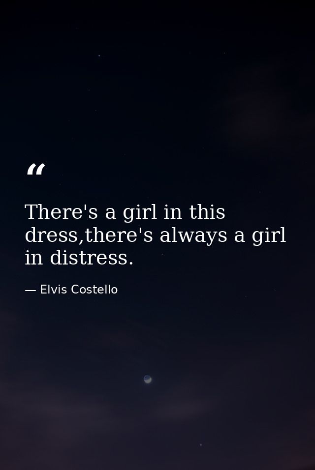 There's a girl in this dress,there's always a girl in distress. — Elvis Costello