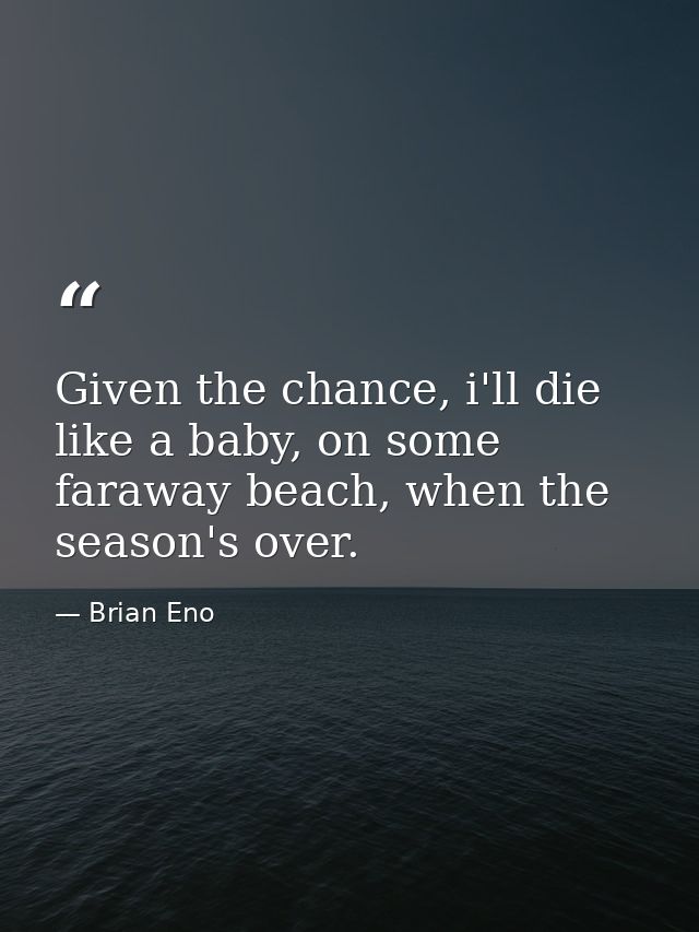 Given the chance, i'll die like a baby, on some faraway beach, when the season's over. — Brian Eno