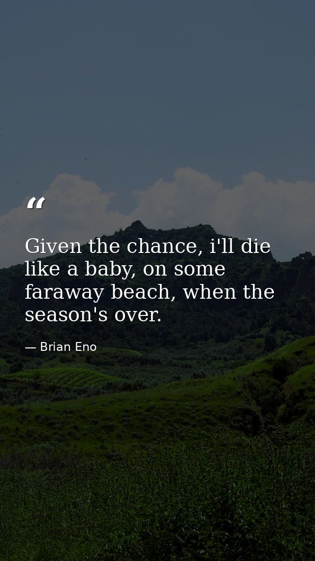 Given the chance, i'll die like a baby, on some faraway beach, when the season's over. — Brian Eno