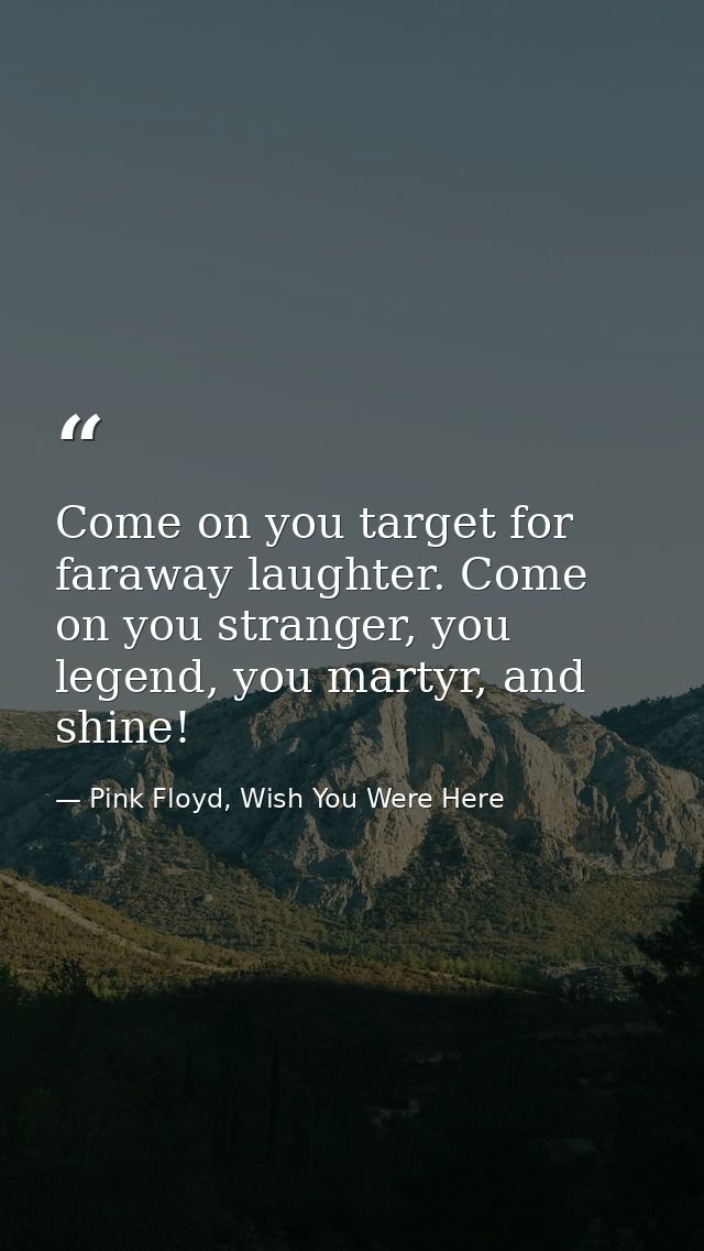 Come on you target for faraway laughter. Come on you stranger, you legend, you martyr, and shine! — Pink Floyd, Wish You Were Here