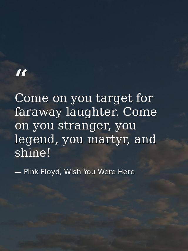 Come on you target for faraway laughter. Come on you stranger, you legend, you martyr, and shine! — Pink Floyd, Wish You Were Here
