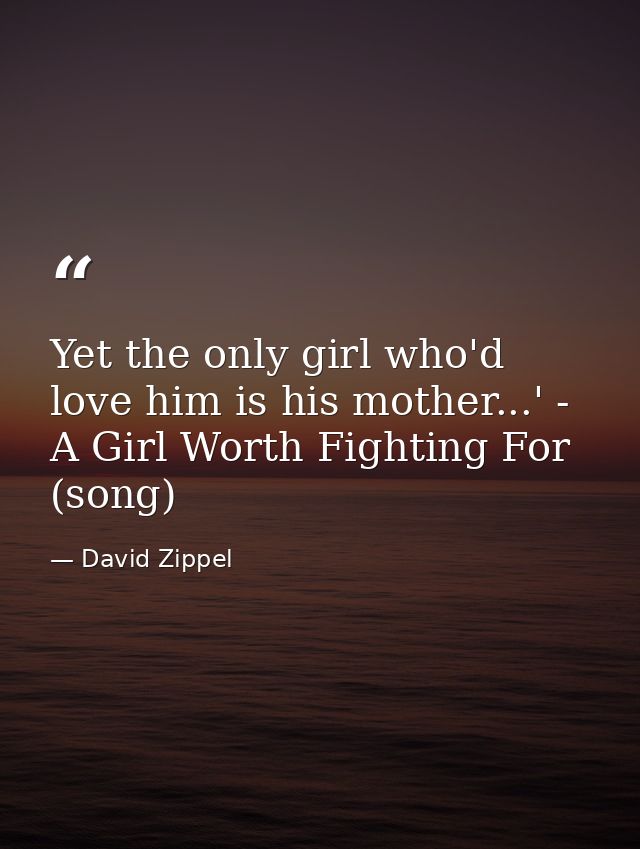 Yet the only girl who'd love him is his mother...' - A Girl Worth Fighting For (song) — David Zippel