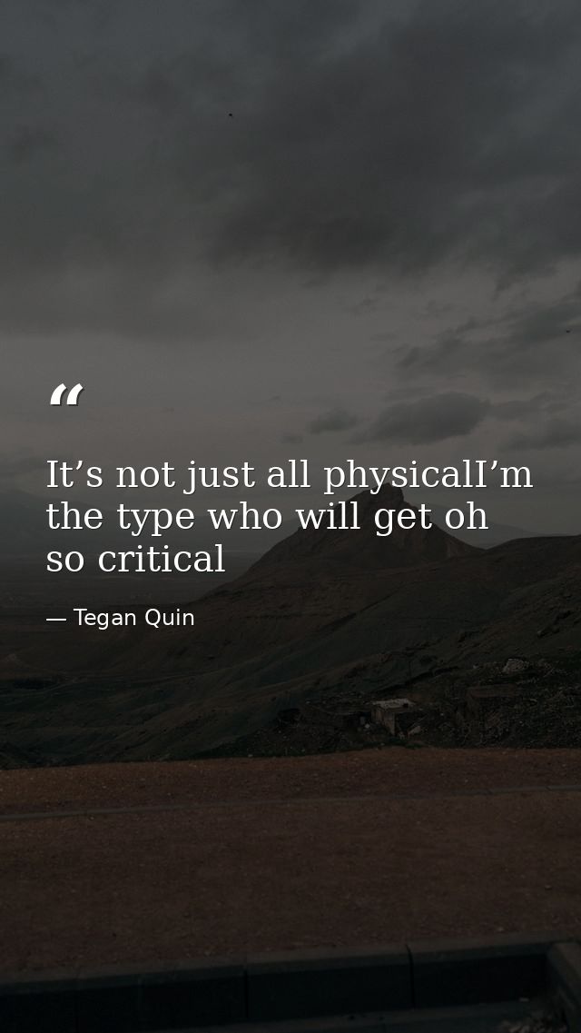 It’s not just all physicalI’m the type who will get oh so critical — Tegan Quin
