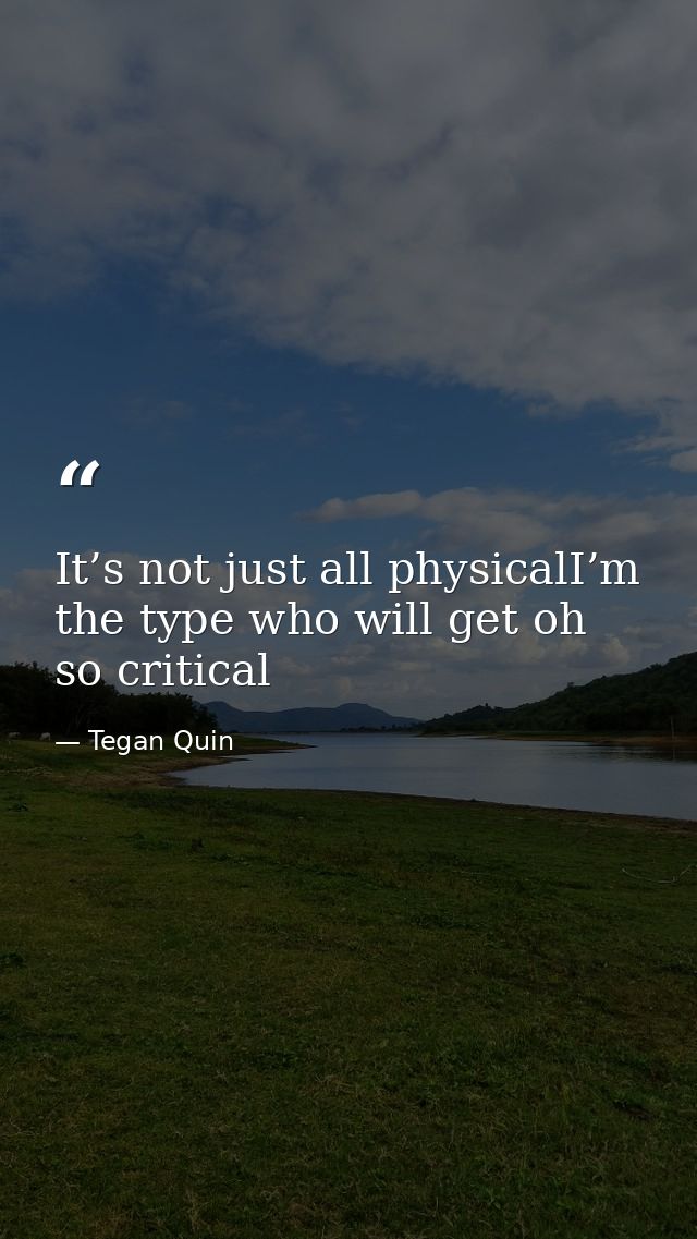 It’s not just all physicalI’m the type who will get oh so critical — Tegan Quin