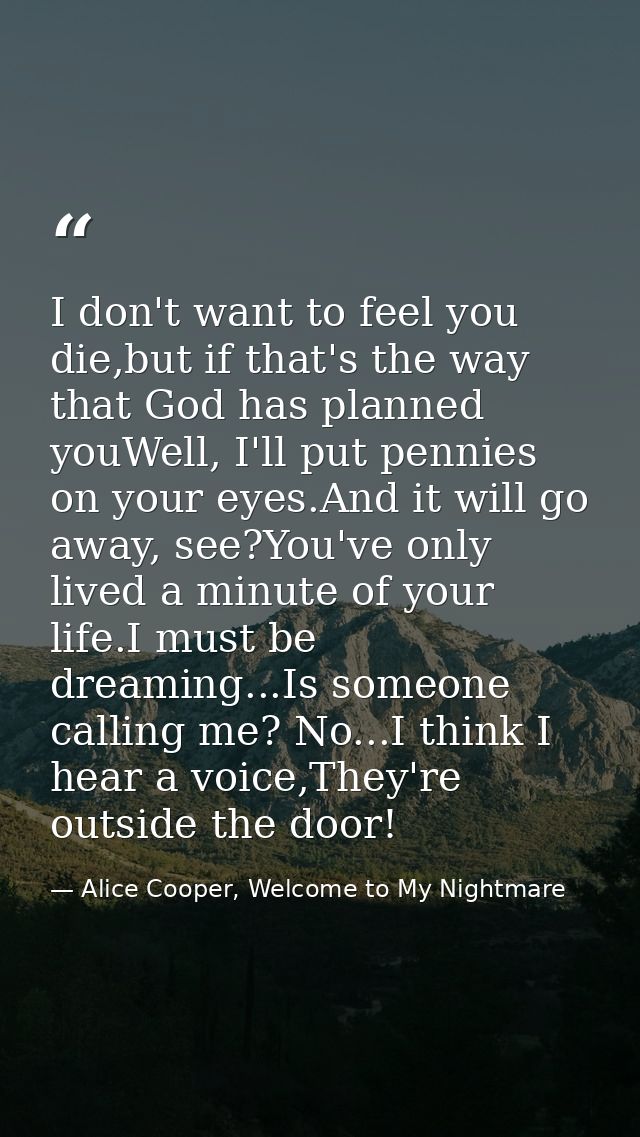 I don't want to feel you die,but if that's the way that God has planned youWell, I'll put pennies on your eyes.And it wi — Alice Cooper, Welcome to My Nightmare
