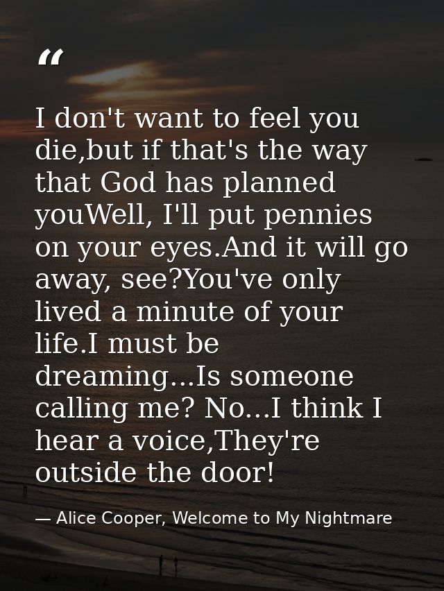 I don't want to feel you die,but if that's the way that God has planned youWell, I'll put pennies on your eyes.And it wi — Alice Cooper, Welcome to My Nightmare