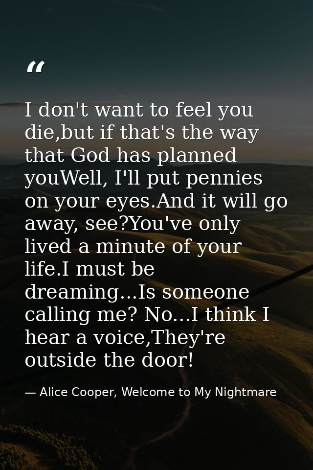I don't want to feel you die,but if that's the way that God has planned youWell, I'll put pennies on your eyes.And it wi — Alice Cooper, Welcome to My Nightmare