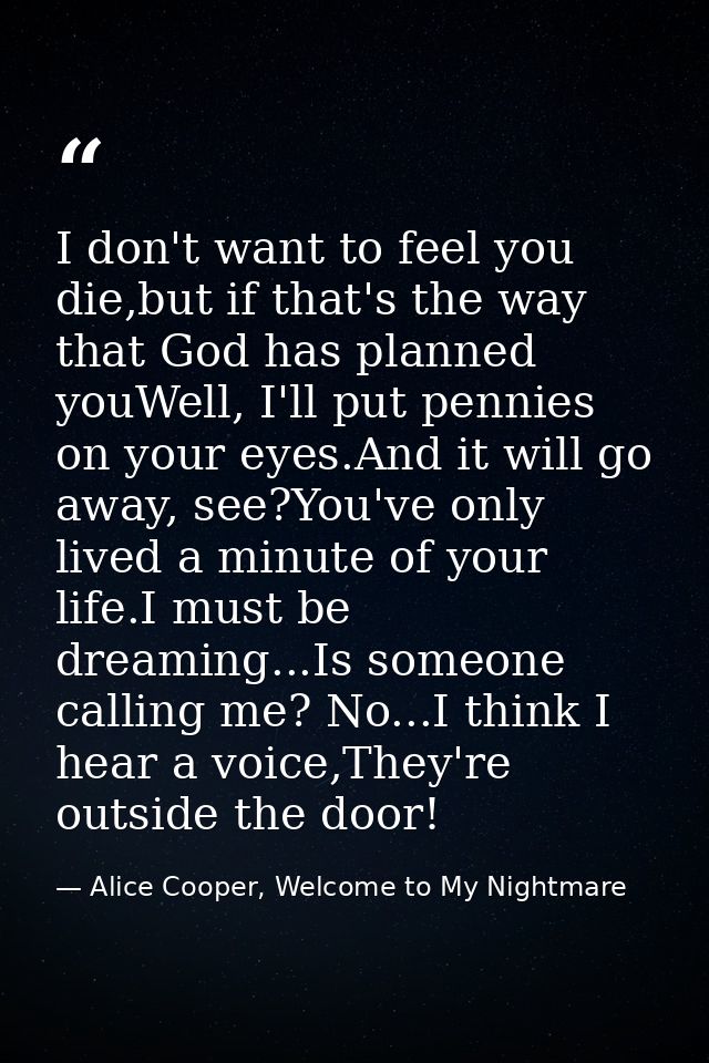 I don't want to feel you die,but if that's the way that God has planned youWell, I'll put pennies on your eyes.And it wi — Alice Cooper, Welcome to My Nightmare