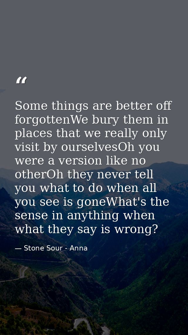 Some things are better off forgottenWe bury them in places that we really only visit by ourselvesOh you were a version l — Stone Sour - Anna