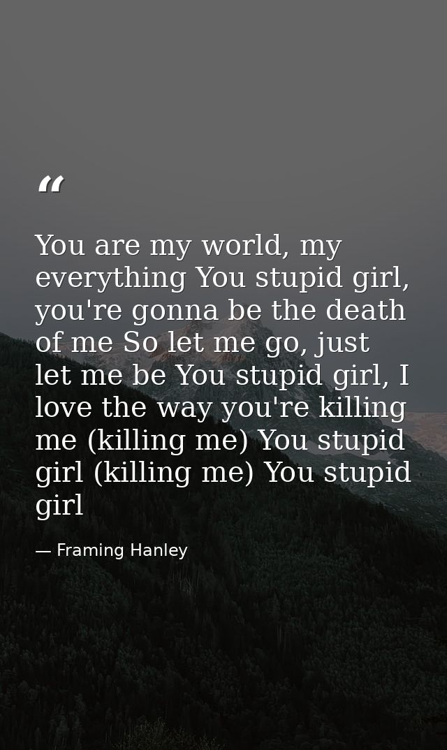 You are my world, my everything You stupid girl, you're gonna be the death of me So let me go, just let me be You stupid — Framing Hanley