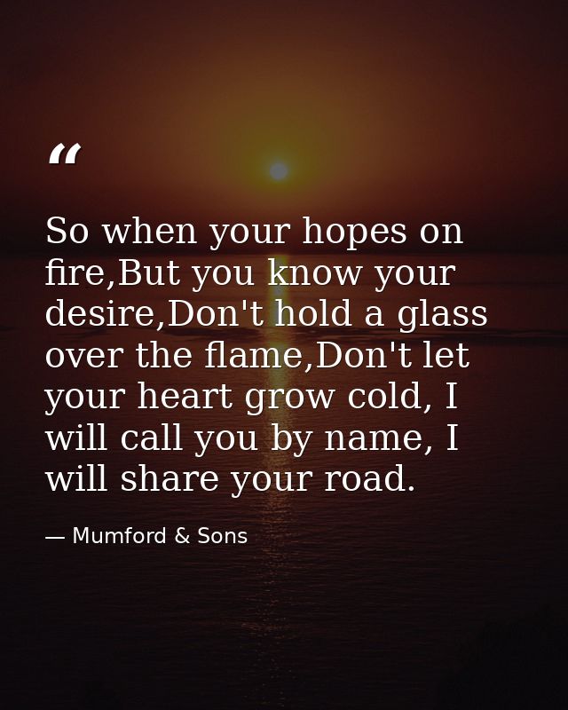 So when your hopes on fire,But you know your desire,Don't hold a glass over the flame,Don't let your heart grow cold, I  — Mumford & Sons