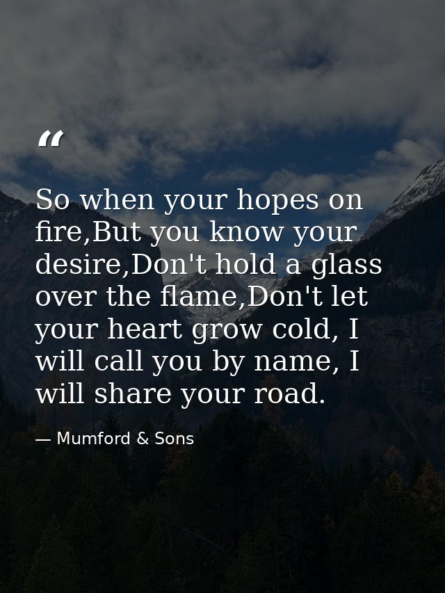 So when your hopes on fire,But you know your desire,Don't hold a glass over the flame,Don't let your heart grow cold, I  — Mumford & Sons