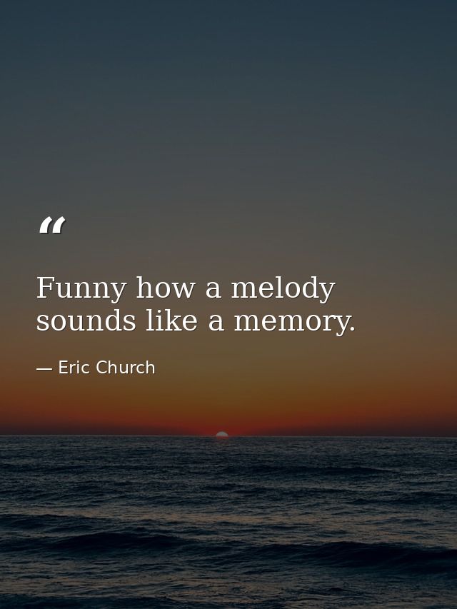 Funny how a melody sounds like a memory. — Eric Church