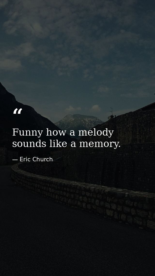 Funny how a melody sounds like a memory. — Eric Church