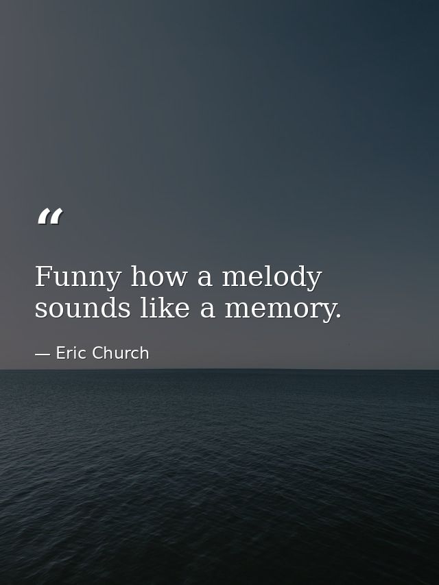 Funny how a melody sounds like a memory. — Eric Church
