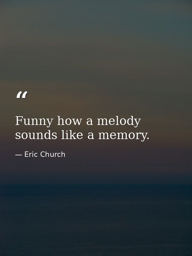 Funny how a melody sounds like a memory. — Eric Church