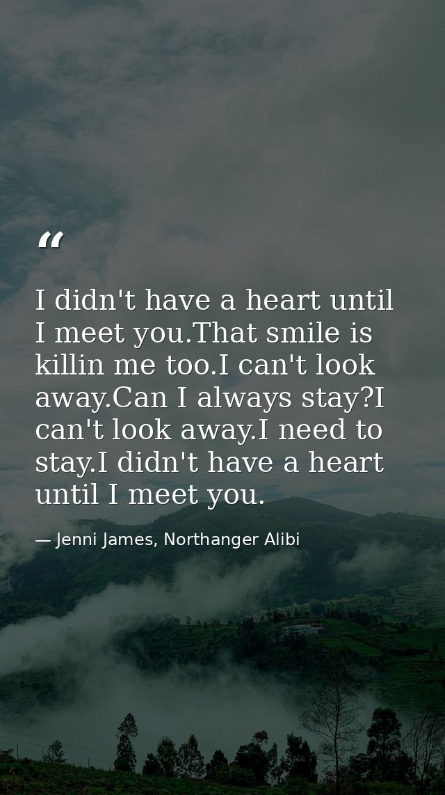 I didn't have a heart until I meet you.That smile is killin me too.I can't look away.Can I always stay?I can't look away — Jenni James, Northanger Alibi