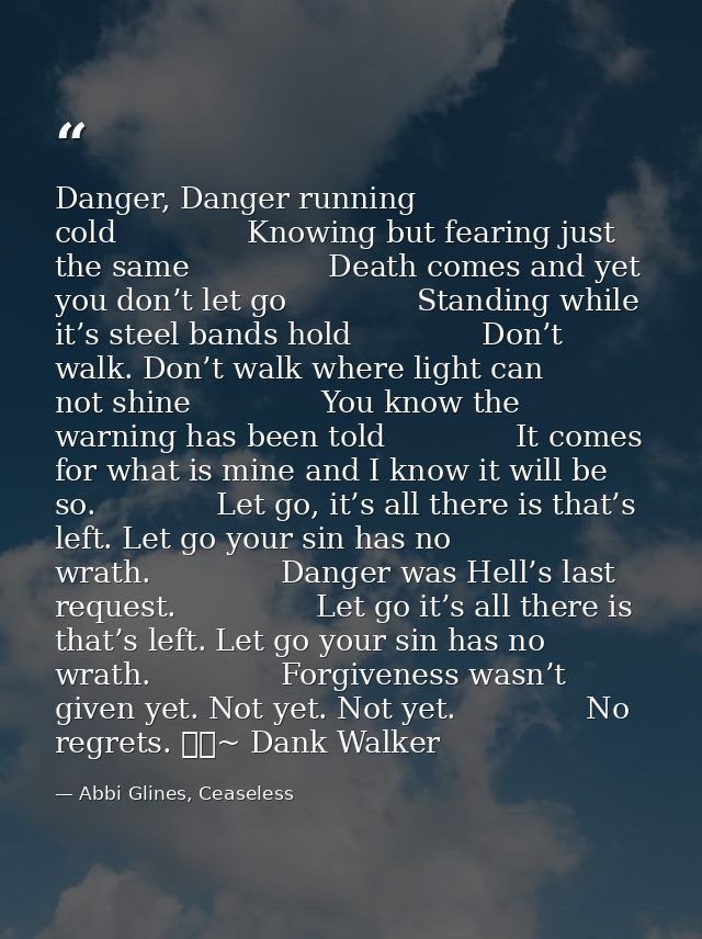 Danger, Danger running cold              Knowing but fearing just the same               Death comes and yet you don’t l — Abbi Glines, Ceaseless