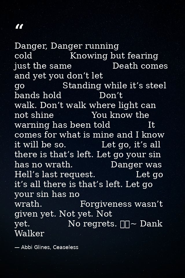 Danger, Danger running cold              Knowing but fearing just the same               Death comes and yet you don’t l — Abbi Glines, Ceaseless
