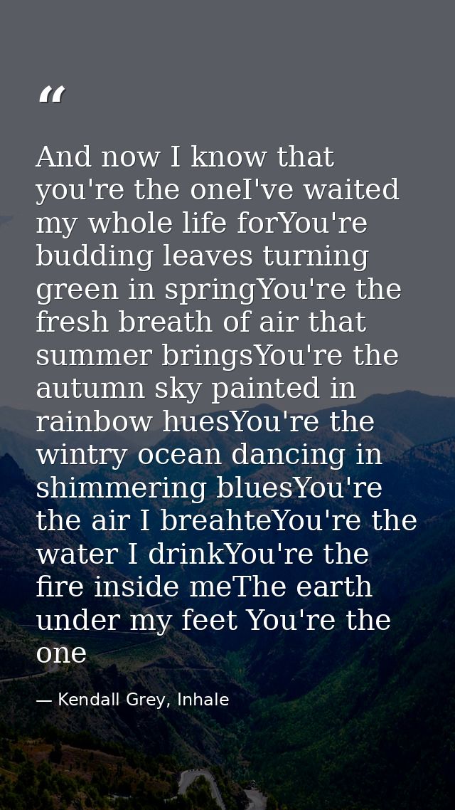 And now I know that you're the oneI've waited my whole life forYou're budding leaves turning green in springYou're the f — Kendall Grey, Inhale