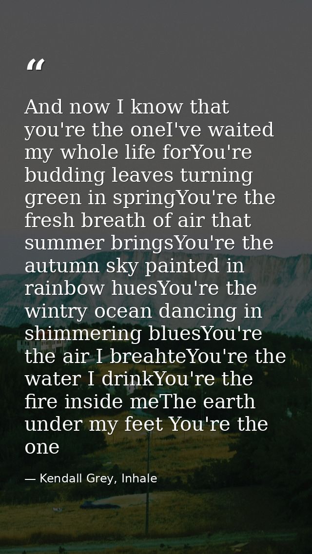 And now I know that you're the oneI've waited my whole life forYou're budding leaves turning green in springYou're the f — Kendall Grey, Inhale