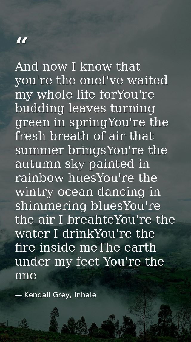 And now I know that you're the oneI've waited my whole life forYou're budding leaves turning green in springYou're the f — Kendall Grey, Inhale
