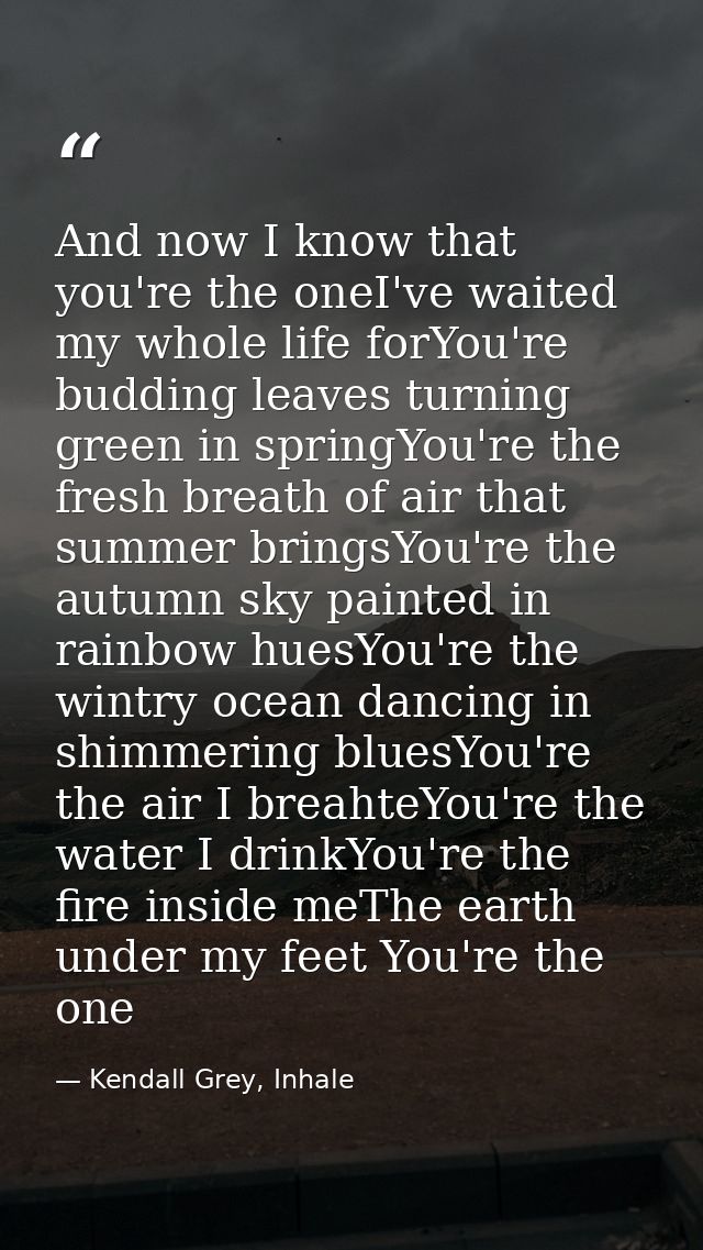 And now I know that you're the oneI've waited my whole life forYou're budding leaves turning green in springYou're the f — Kendall Grey, Inhale