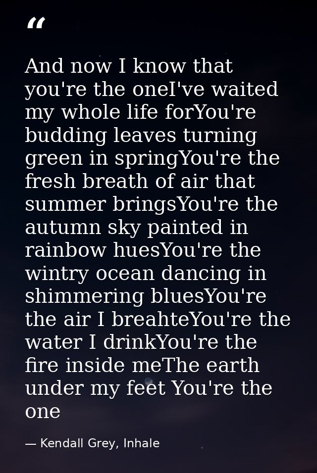 And now I know that you're the oneI've waited my whole life forYou're budding leaves turning green in springYou're the f — Kendall Grey, Inhale