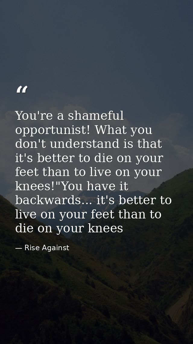 You're a shameful opportunist! What you don't understand is that it's better to die on your feet than to live on your kn — Rise Against