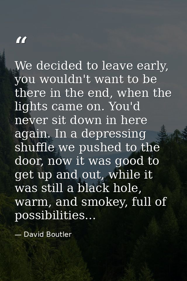 We decided to leave early, you wouldn't want to be there in the end, when the lights came on. You'd never sit down in he — David Boutler
