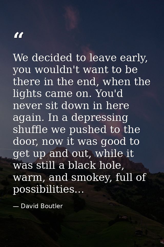 We decided to leave early, you wouldn't want to be there in the end, when the lights came on. You'd never sit down in he — David Boutler