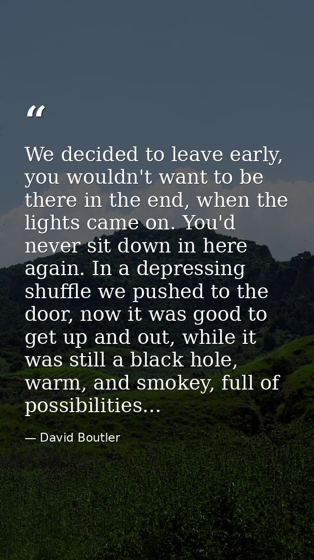 We decided to leave early, you wouldn't want to be there in the end, when the lights came on. You'd never sit down in he — David Boutler