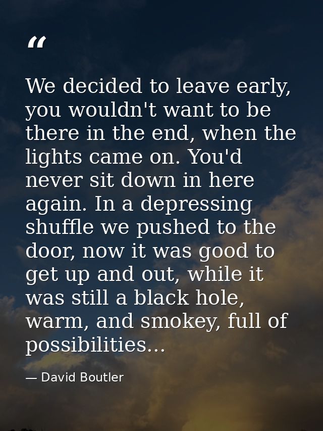 We decided to leave early, you wouldn't want to be there in the end, when the lights came on. You'd never sit down in he — David Boutler