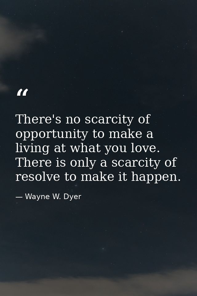 There's no scarcity of opportunity to make a living at what you love. There is only a scarcity of resolve to make it hap — Wayne W. Dyer