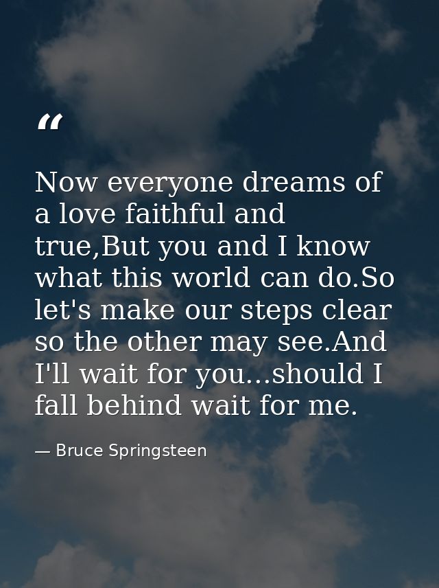 Now everyone dreams of a love faithful and true,But you and I know what this world can do.So let's make our steps clear  — Bruce Springsteen