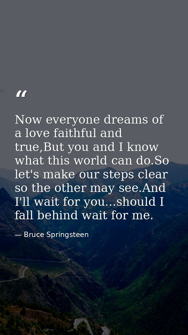 Now everyone dreams of a love faithful and true,But you and I know what this world can do.So let's make our steps clear  — Bruce Springsteen
