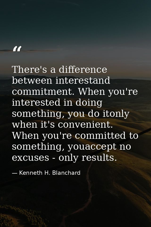 There's a difference between interestand commitment. When you're interested in doing something, you do itonly when it's  — Kenneth H. Blanchard