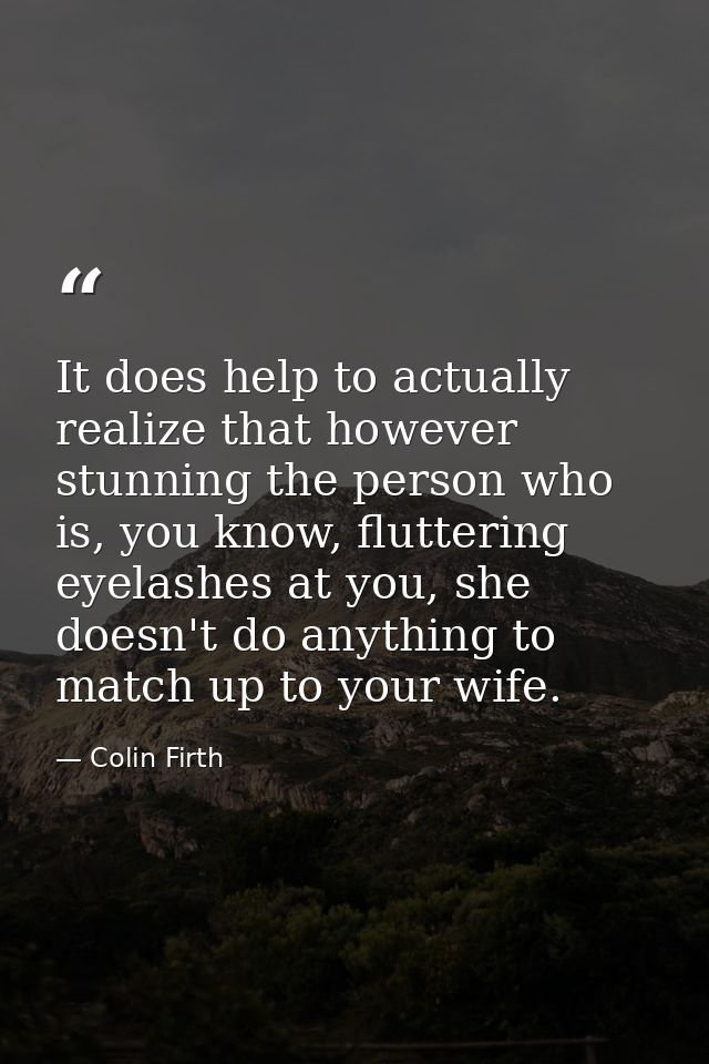 It does help to actually realize that however stunning the person who is, you know, fluttering eyelashes at you, she doe — Colin Firth