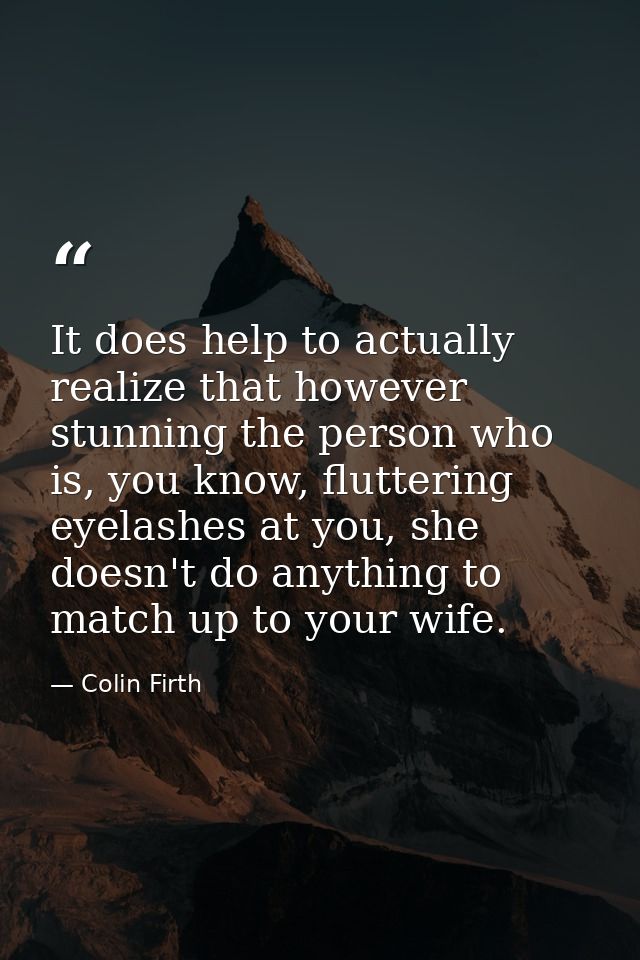 It does help to actually realize that however stunning the person who is, you know, fluttering eyelashes at you, she doe — Colin Firth