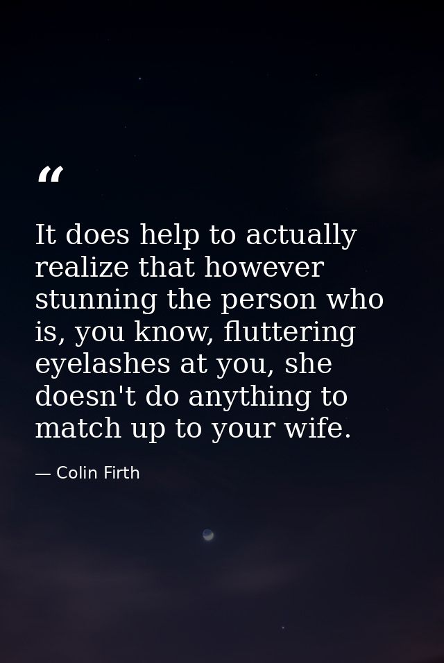 It does help to actually realize that however stunning the person who is, you know, fluttering eyelashes at you, she doe — Colin Firth