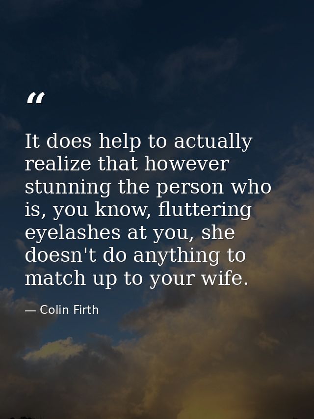 It does help to actually realize that however stunning the person who is, you know, fluttering eyelashes at you, she doe — Colin Firth