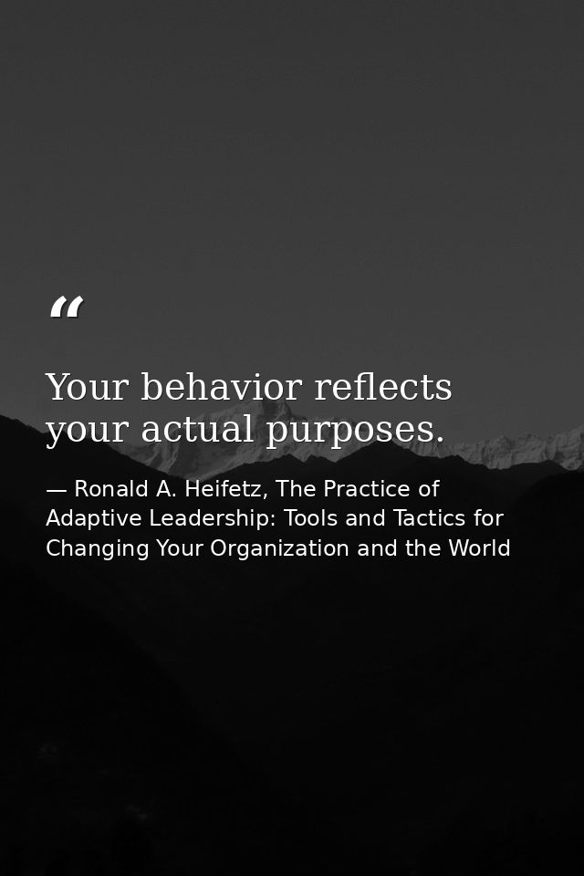 Your behavior reflects your actual purposes. — Ronald A. Heifetz, The Practice of Adaptive Leadership: Tools and Tactics for Changing Your Organization and the World