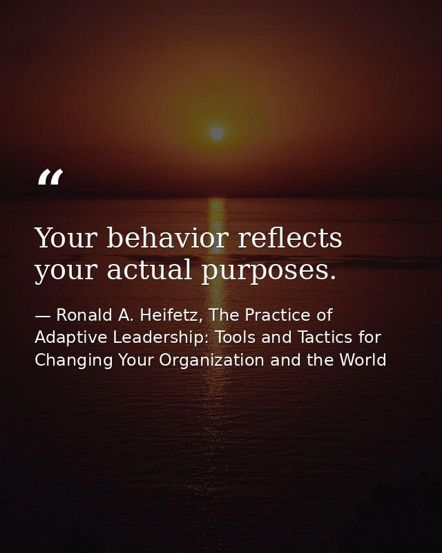 Your behavior reflects your actual purposes. — Ronald A. Heifetz, The Practice of Adaptive Leadership: Tools and Tactics for Changing Your Organization and the World